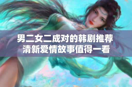 男二女二成对的韩剧推荐 清新爱情故事值得一看