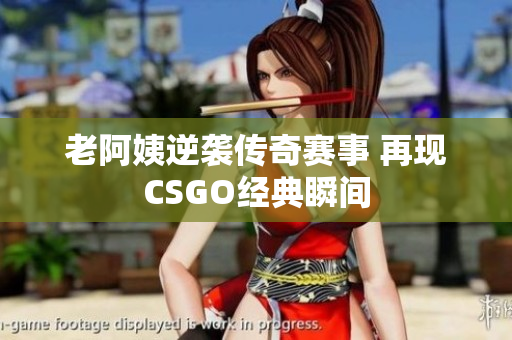 老阿姨逆袭传奇赛事 再现CSGO经典瞬间