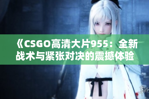 《CSGO高清大片955：全新战术与紧张对决的震撼体验》