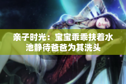 亲子时光：宝宝乖乖扶着水池静待爸爸为其洗头
