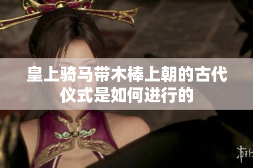 皇上骑马带木棒上朝的古代仪式是如何进行的