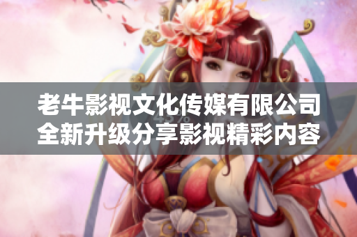 老牛影视文化传媒有限公司全新升级分享影视精彩内容