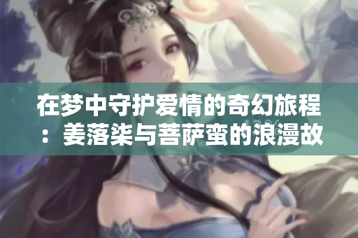 在梦中守护爱情的奇幻旅程：姜落柒与菩萨蛮的浪漫故事