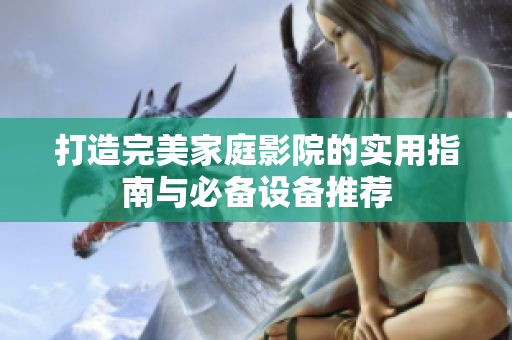 打造完美家庭影院的实用指南与必备设备推荐
