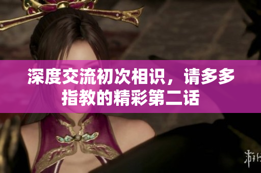 深度交流初次相识，请多多指教的精彩第二话