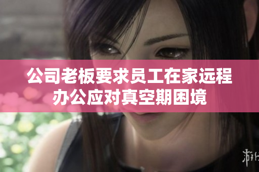 公司老板要求员工在家远程办公应对真空期困境