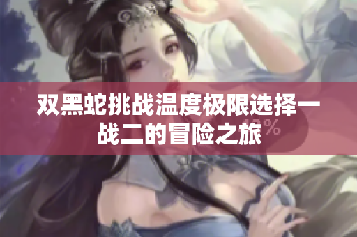 双黑蛇挑战温度极限选择一战二的冒险之旅