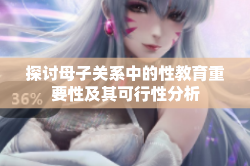 探讨母子关系中的性教育重要性及其可行性分析