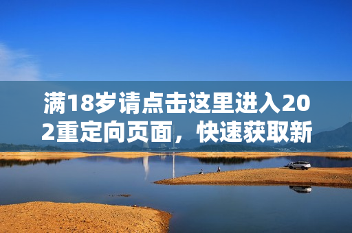 满18岁请点击这里进入202重定向页面，快速获取新内容