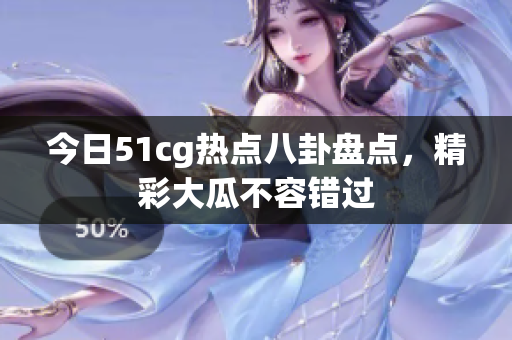 今日51cg热点八卦盘点，精彩大瓜不容错过