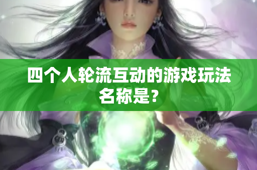 四个人轮流互动的游戏玩法名称是？