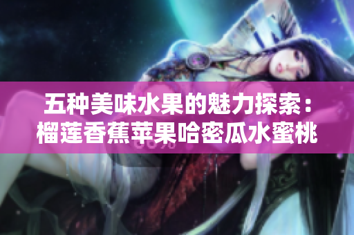 五种美味水果的魅力探索：榴莲香蕉苹果哈密瓜水蜜桃的健康之旅