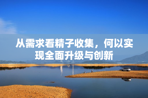 从需求看精子收集，何以实现全面升级与创新