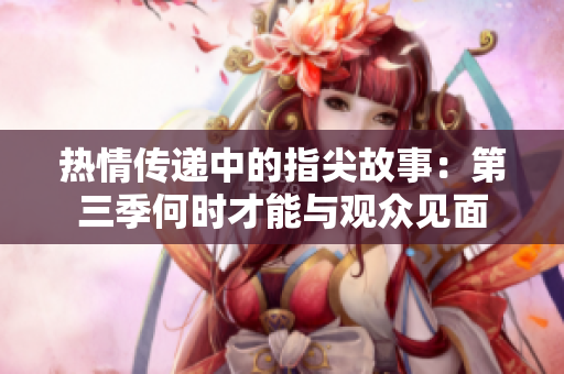 热情传递中的指尖故事：第三季何时才能与观众见面