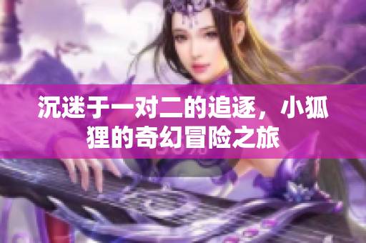 沉迷于一对二的追逐，小狐狸的奇幻冒险之旅