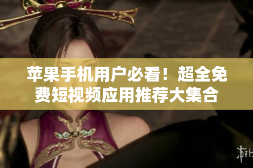 苹果手机用户必看！超全免费短视频应用推荐大集合