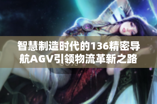 智慧制造时代的136精密导航AGV引领物流革新之路
