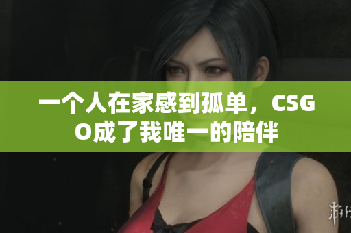 一个人在家感到孤单，CSGO成了我唯一的陪伴