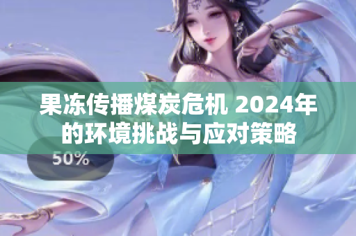 果冻传播煤炭危机 2024年的环境挑战与应对策略