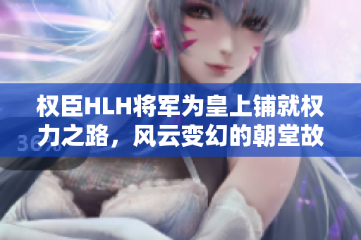 权臣HLH将军为皇上铺就权力之路，风云变幻的朝堂故事