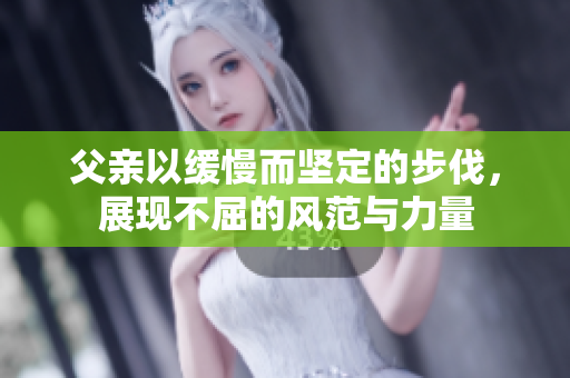 父亲以缓慢而坚定的步伐，展现不屈的风范与力量