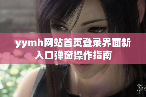 yymh网站首页登录界面新入口弹窗操作指南