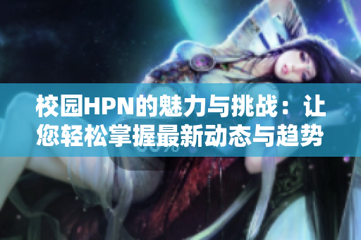 校园HPN的魅力与挑战：让您轻松掌握最新动态与趋势
