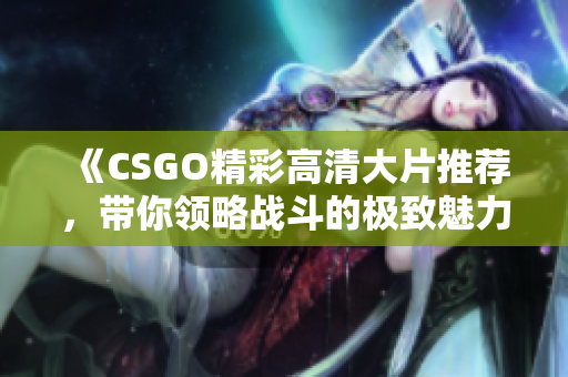 《CSGO精彩高清大片推荐，带你领略战斗的极致魅力》