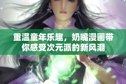 重温童年乐趣，奶嘴漫画带你感受次元派的新风潮