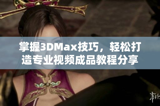 掌握3DMax技巧，轻松打造专业视频成品教程分享