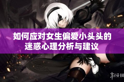 如何应对女生偏爱小头头的迷惑心理分析与建议