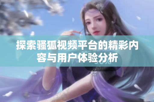 探索骚狐视频平台的精彩内容与用户体验分析