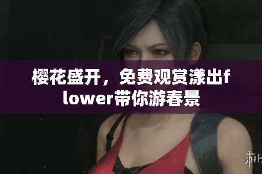樱花盛开，免费观赏漾出flower带你游春景