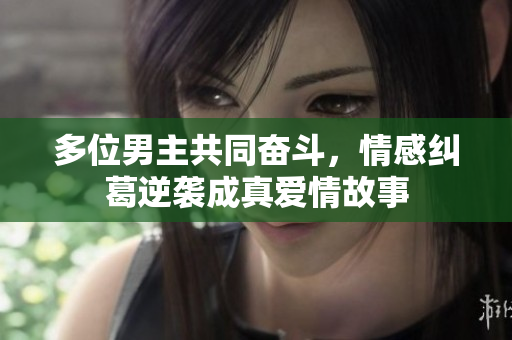多位男主共同奋斗，情感纠葛逆袭成真爱情故事