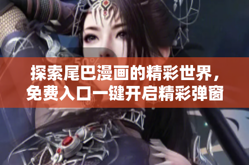 探索尾巴漫画的精彩世界，免费入口一键开启精彩弹窗体验