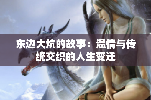 东边大炕的故事：温情与传统交织的人生变迁