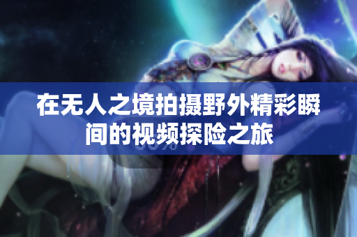 在无人之境拍摄野外精彩瞬间的视频探险之旅