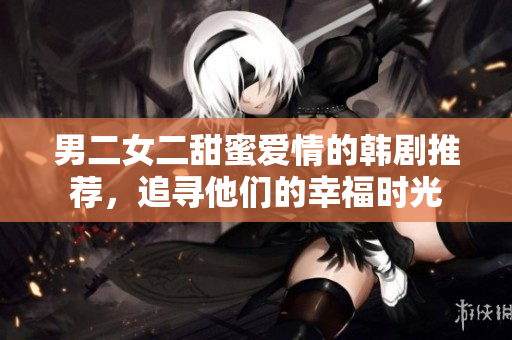 男二女二甜蜜爱情的韩剧推荐，追寻他们的幸福时光