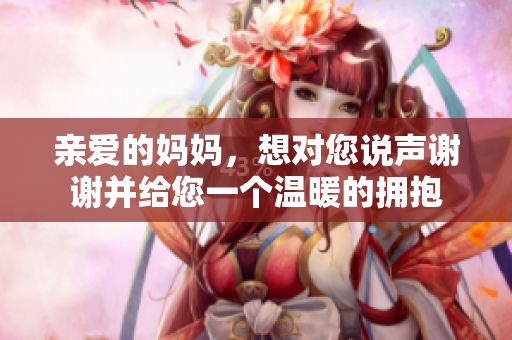 亲爱的妈妈，想对您说声谢谢并给您一个温暖的拥抱