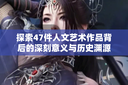 探索47件人文艺术作品背后的深刻意义与历史渊源