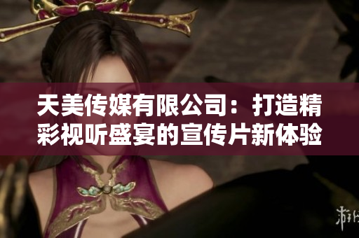 天美传媒有限公司：打造精彩视听盛宴的宣传片新体验