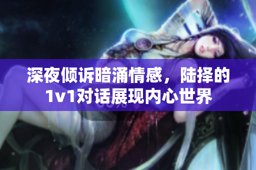 深夜倾诉暗涌情感，陆择的1v1对话展现内心世界
