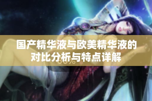 国产精华液与欧美精华液的对比分析与特点详解