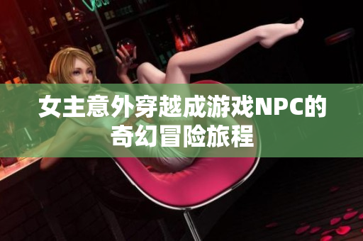 女主意外穿越成游戏NPC的奇幻冒险旅程