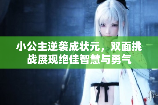 小公主逆袭成状元，双面挑战展现绝佳智慧与勇气