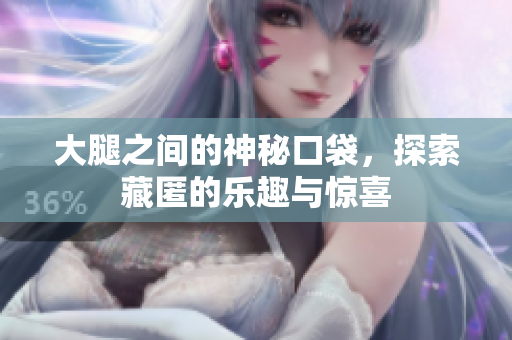 大腿之间的神秘口袋，探索藏匿的乐趣与惊喜