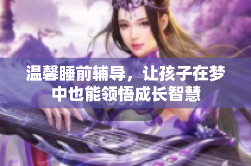 温馨睡前辅导，让孩子在梦中也能领悟成长智慧