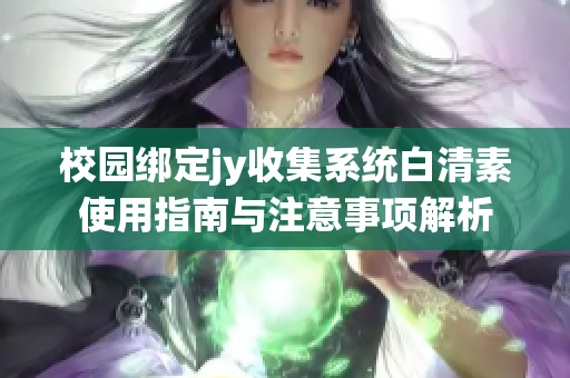校园绑定jy收集系统白清素使用指南与注意事项解析