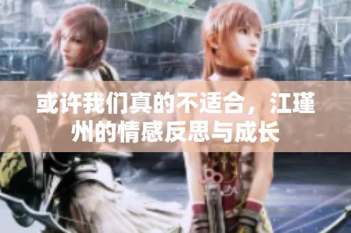 或许我们真的不适合，江瑾州的情感反思与成长