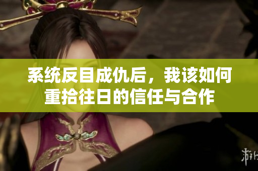 系统反目成仇后，我该如何重拾往日的信任与合作